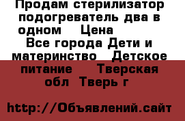 Продам стерилизатор-подогреватель два в одном. › Цена ­ 1 400 - Все города Дети и материнство » Детское питание   . Тверская обл.,Тверь г.